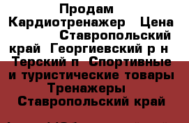  Продам   Кардиотренажер › Цена ­ 5 000 - Ставропольский край, Георгиевский р-н, Терский п. Спортивные и туристические товары » Тренажеры   . Ставропольский край